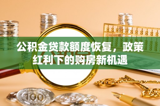 晋城公积金贷款额度恢复，政策红利下的购房新机遇