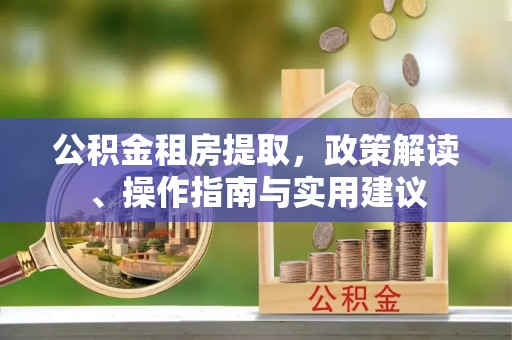晋城公积金租房提取，政策解读、操作指南与实用建议