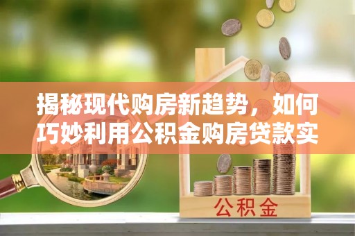 晋城揭秘现代购房新趋势，如何巧妙利用公积金购房贷款实现梦想家园