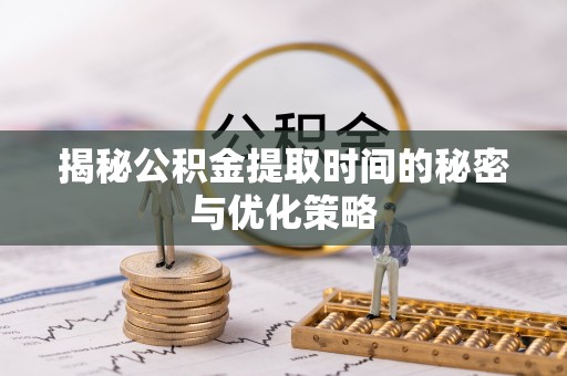 晋城揭秘公积金提取时间的秘密与优化策略