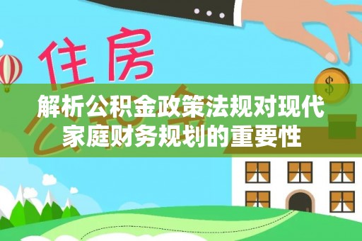 晋城解析公积金政策法规对现代家庭财务规划的重要性