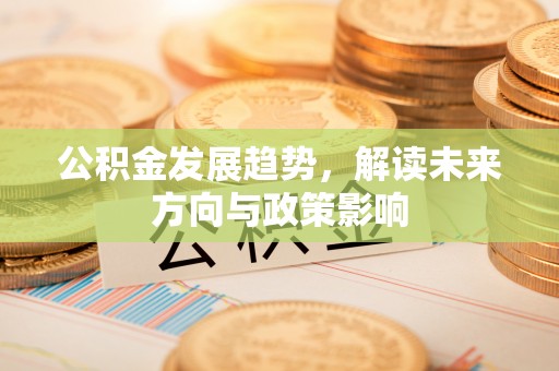 晋城公积金发展趋势，解读未来方向与政策影响