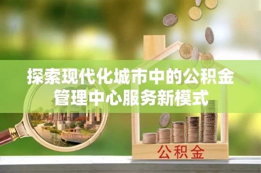 晋城探索现代化城市中的公积金管理中心服务新模式