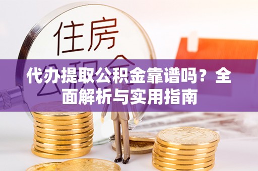 晋城代办提取公积金靠谱吗？全面解析与实用指南