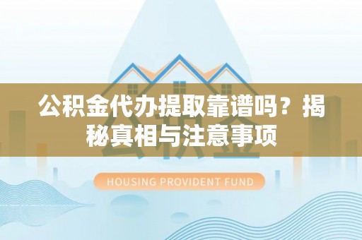 晋城公积金代办提取靠谱吗？揭秘真相与注意事项