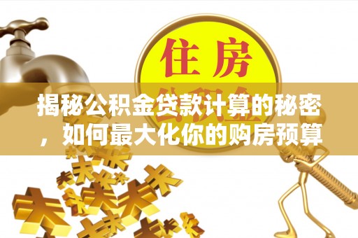 晋城揭秘公积金贷款计算的秘密，如何最大化你的购房预算