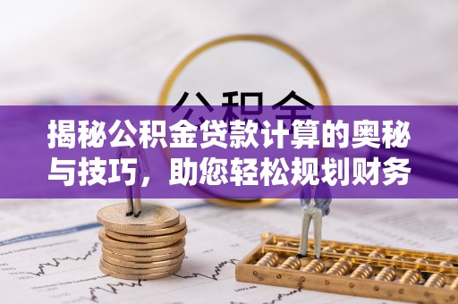 晋城揭秘公积金贷款计算的奥秘与技巧，助您轻松规划财务未来