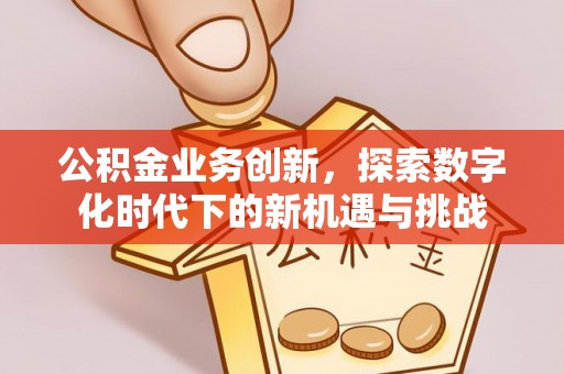 晋城公积金业务创新，探索数字化时代下的新机遇与挑战
