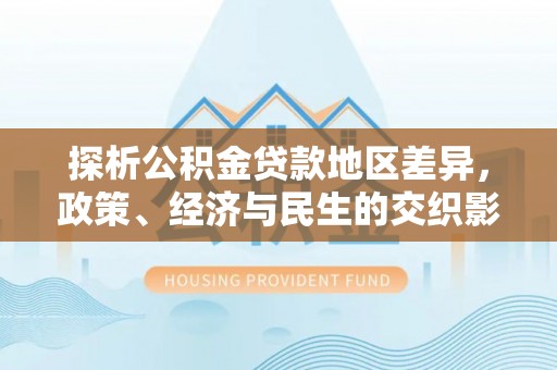晋城探析公积金贷款地区差异，政策、经济与民生的交织影响