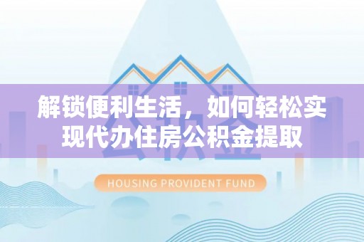 晋城解锁便利生活，如何轻松实现代办住房公积金提取