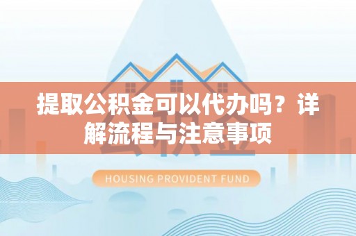 晋城提取公积金可以代办吗？详解流程与注意事项