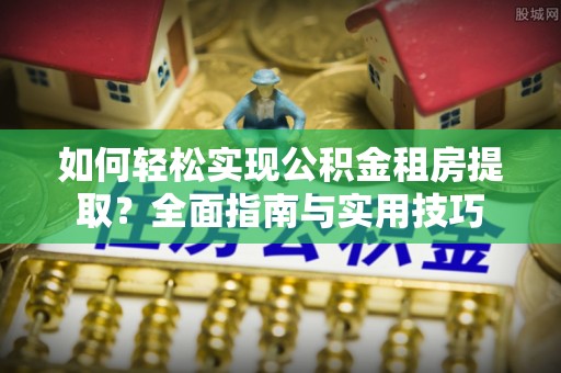 晋城如何轻松实现公积金租房提取？全面指南与实用技巧