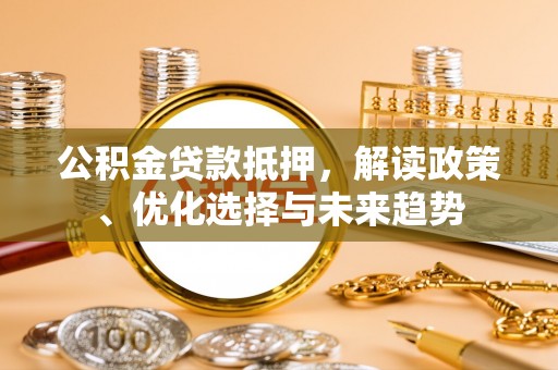 晋城公积金贷款抵押，解读政策、优化选择与未来趋势