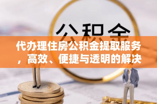 晋城代办理住房公积金提取服务，高效、便捷与透明的解决方案