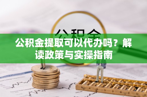 晋城公积金提取可以代办吗？解读政策与实操指南