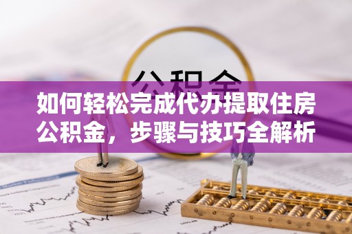 晋城如何轻松完成代办提取住房公积金，步骤与技巧全解析