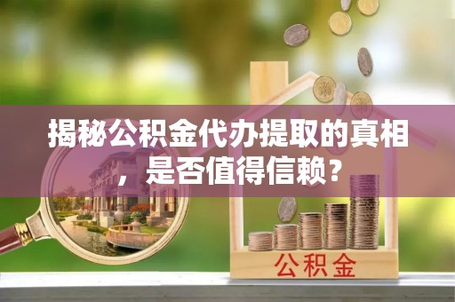 晋城揭秘公积金代办提取的真相，是否值得信赖？