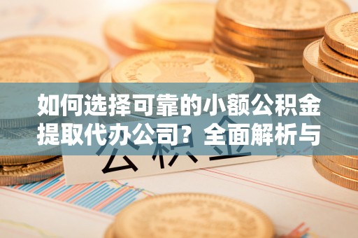 晋城如何选择可靠的小额公积金提取代办公司？全面解析与实用指南