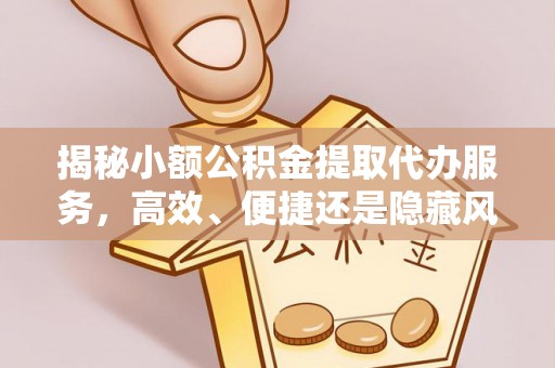 晋城揭秘小额公积金提取代办服务，高效、便捷还是隐藏风险？