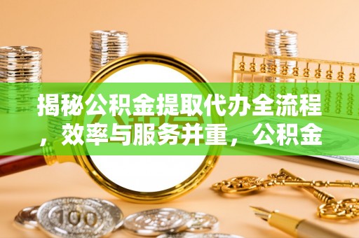 晋城揭秘公积金提取代办全流程，效率与服务并重，公积金提取代办要多久不再是难题