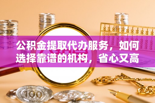 晋城公积金提取代办服务，如何选择靠谱的机构，省心又高效