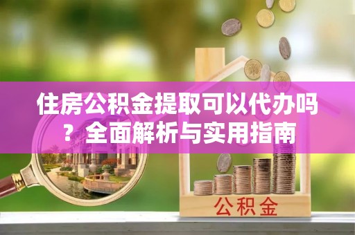 晋城住房公积金提取可以代办吗？全面解析与实用指南