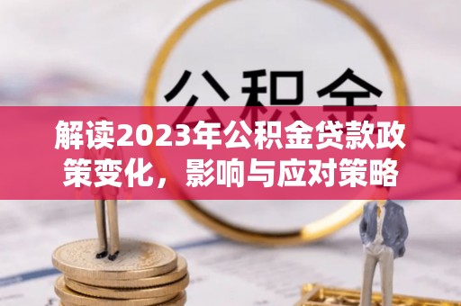 晋城解读2023年公积金贷款政策变化，影响与应对策略