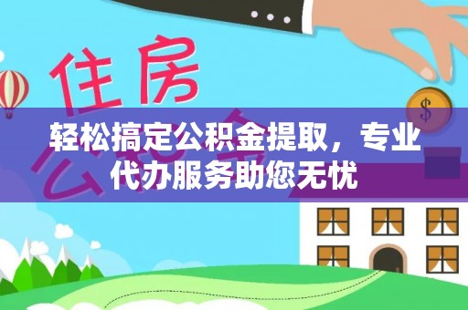 晋城轻松搞定公积金提取，专业代办服务助您无忧