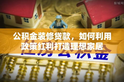 晋城公积金装修贷款，如何利用政策红利打造理想家居