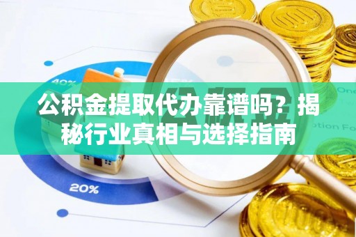 晋城公积金提取代办靠谱吗？揭秘行业真相与选择指南