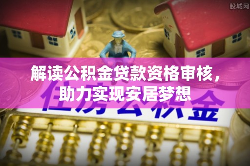 晋城解读公积金贷款资格审核，助力实现安居梦想