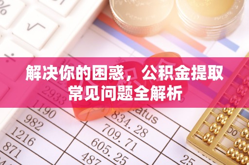 晋城解决你的困惑，公积金提取常见问题全解析