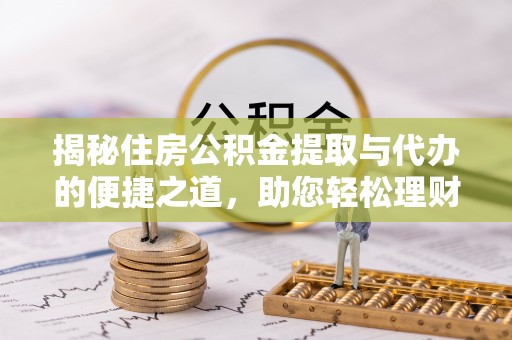晋城揭秘住房公积金提取与代办的便捷之道，助您轻松理财