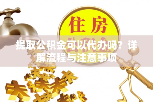 晋城提取公积金可以代办吗？详解流程与注意事项