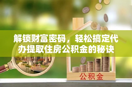 晋城解锁财富密码，轻松搞定代办提取住房公积金的秘诀