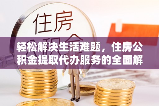 晋城轻松解决生活难题，住房公积金提取代办服务的全面解析