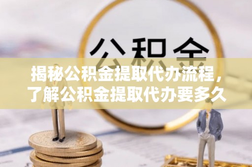 晋城揭秘公积金提取代办流程，了解公积金提取代办要多久的关键因素