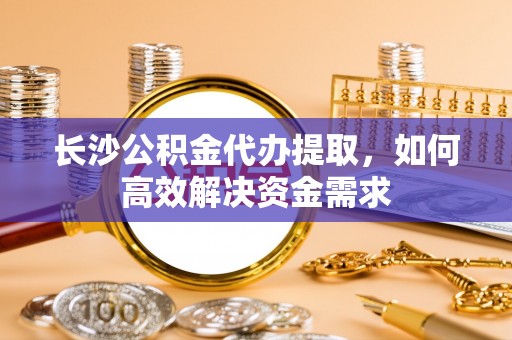 晋城长沙公积金代办提取，如何高效解决资金需求