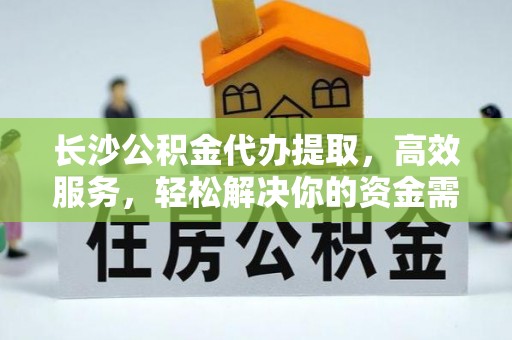 晋城长沙公积金代办提取，高效服务，轻松解决你的资金需求