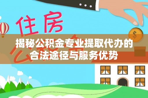 晋城揭秘公积金专业提取代办的合法途径与服务优势