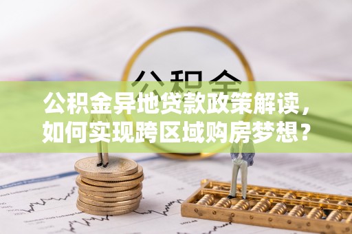 晋城公积金异地贷款政策解读，如何实现跨区域购房梦想？