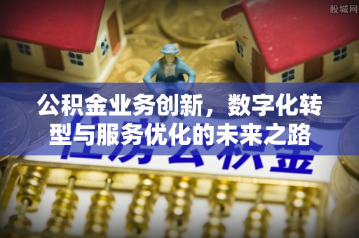 晋城公积金业务创新，数字化转型与服务优化的未来之路