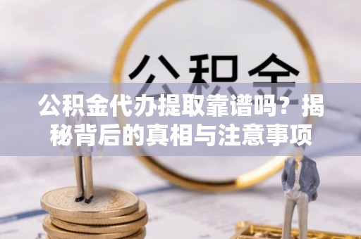 晋城公积金代办提取靠谱吗？揭秘背后的真相与注意事项