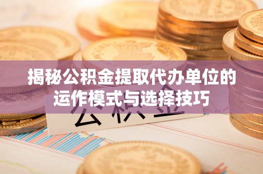 晋城揭秘公积金提取代办单位的运作模式与选择技巧