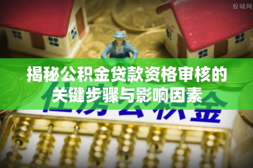 晋城揭秘公积金贷款资格审核的关键步骤与影响因素