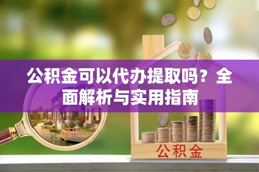 晋城公积金可以代办提取吗？全面解析与实用指南