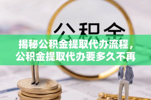 晋城揭秘公积金提取代办流程，公积金提取代办要多久不再是谜题