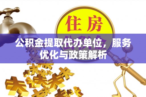 晋城公积金提取代办单位，服务优化与政策解析