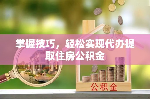 晋城掌握技巧，轻松实现代办提取住房公积金