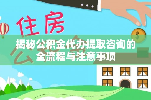 晋城揭秘公积金代办提取咨询的全流程与注意事项